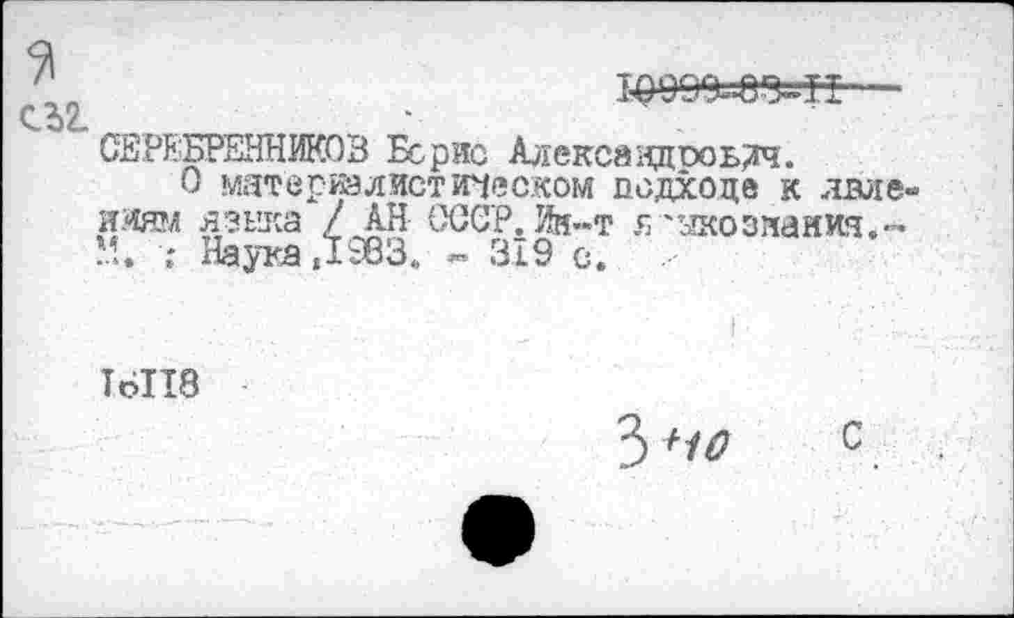 ﻿С.321
СЕРЕБРЕННИКОВ Берне Алексаэдиоьлч.
О материалистическом подходе к лвле ииям языка / АН СССР. Ин-т языкознания." М. ■.* Наука ,1963. « 319 с.
16118
3 +10 с